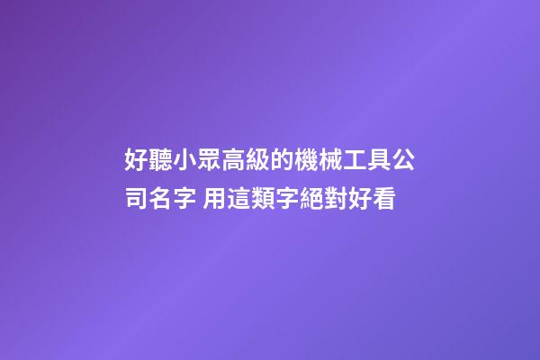 好聽小眾高級的機械工具公司名字 用這類字絕對好看-第1張-公司起名-玄機派